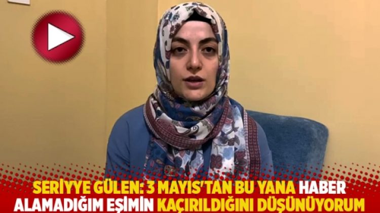 Seriyye Gülen: 3 Mayıs’tan bu yana haber alamadığım eşimin kaçırıldığını düşünüyorum
