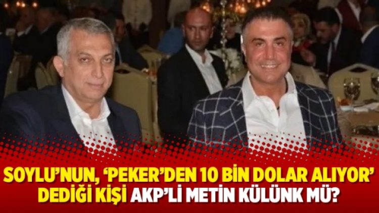 Soylu’nun, ‘Peker’den 10 bin dolar alıyor’ dediği kişi AKP’li Metin Külünk mü?