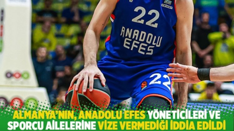Almanya’nın, Anadolu Efes yöneticileri ve sporcu ailelerine vize vermediği iddia edildi