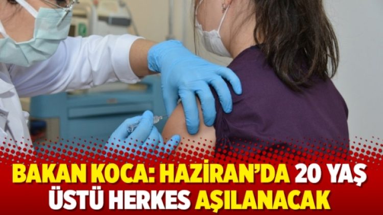 Bakan Koca: Haziran’da 20 yaş üstü herkes aşılanacak