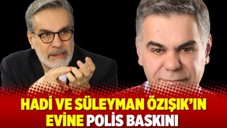 Hadi ve Süleyman Özışık’ın evine polis baskını
