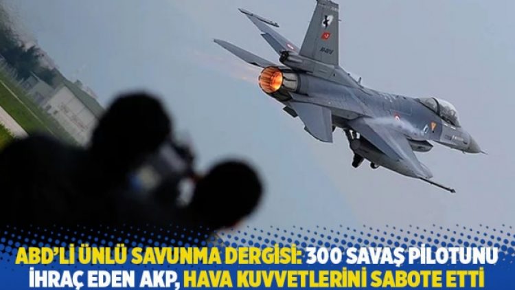 ABD’li ünlü savunma dergisi: 300 savaş pilotunu ihraç eden AKP hava kuvvetlerini sabote etti