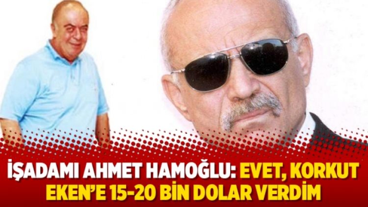 İşadamı Ahmet Hamoğlu: Evet, Korkut Eken’e 15-20 bin dolar verdim