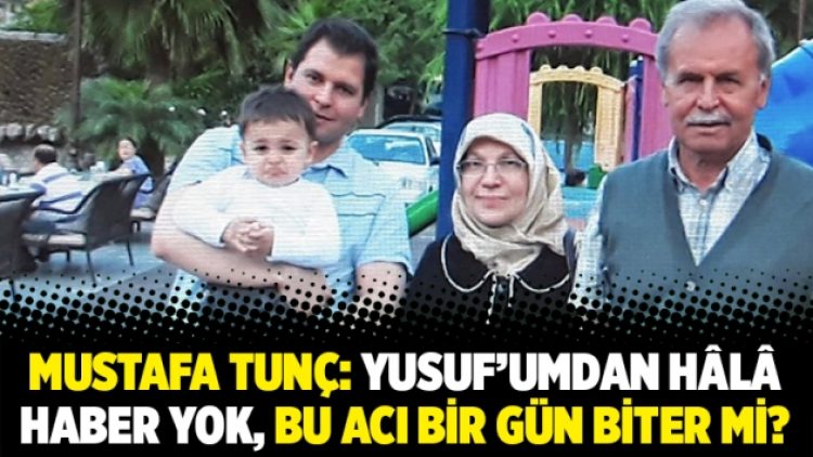 Mustafa Tunç: Yusuf’umdan hâlâ haber yok, bu acı bir gün biter mi?