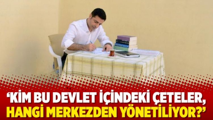 ‘Kim bu devlet içindeki çeteler, hangi merkezden yönetiliyor?’
