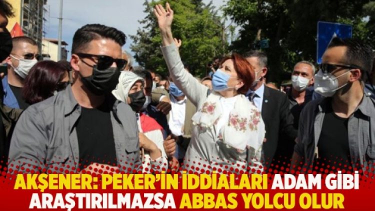 Akşener: Peker’in iddiaları adam gibi araştırılmazsa Abbas yolcu olur