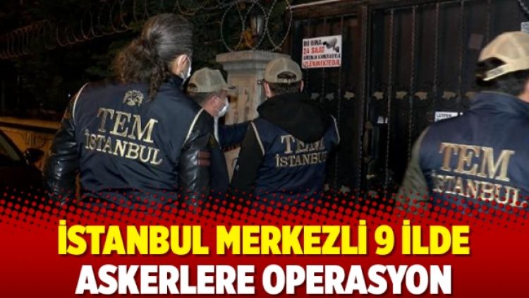 İstanbul merkezli 9 ilde askerlere operasyon