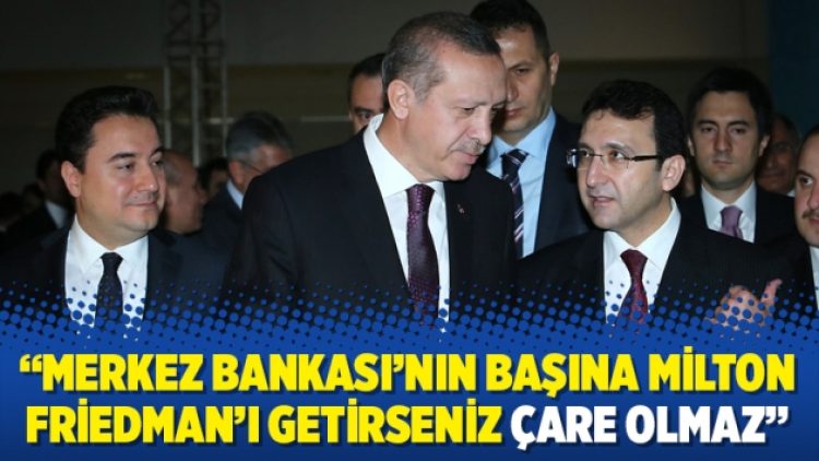 “Merkez Bankası’nın başına Milton Friedman’ı getirseniz çare olmaz”
