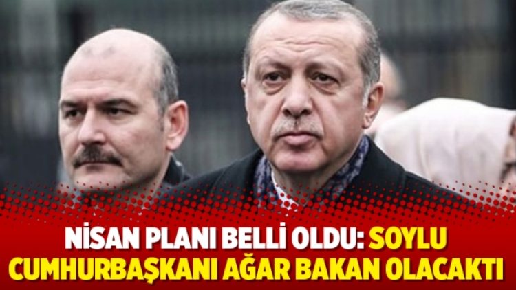 Nisan planı belli oldu: Soylu cumhurbaşkanı Ağar bakan olacaktı