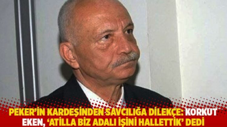 Peker’in kardeşinden savcılığa dilekçe: Korkut Eken, ‘Atilla biz Adalı işini hallettik’ dedi