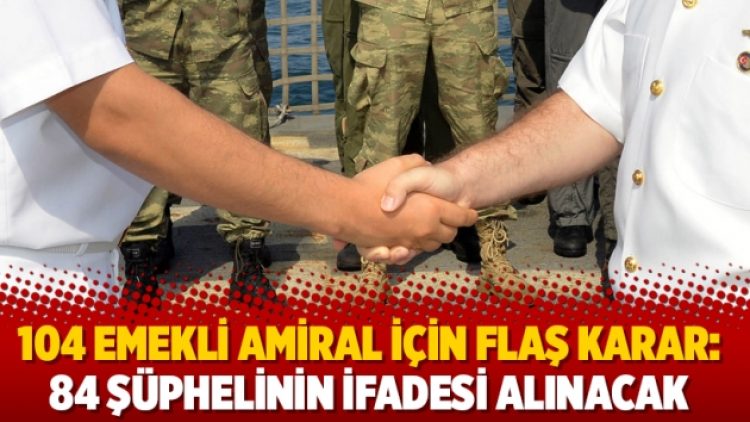 104 emekli amiral için flaş karar: 84 şüphelinin ifadesi alınacak