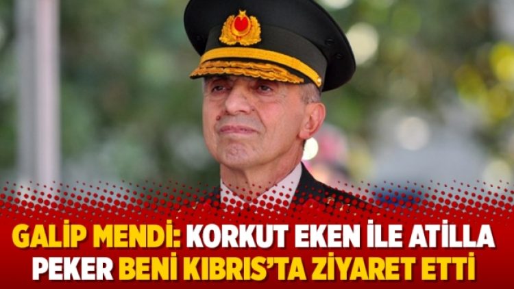 Galip Mendi: Korkut Eken ile Atilla Peker beni Kıbrıs’ta ziyaret etti