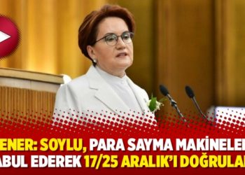 Akşener: Soylu, para sayma makinelerini kabul ederek 17/25 Aralık’ı doğruladı