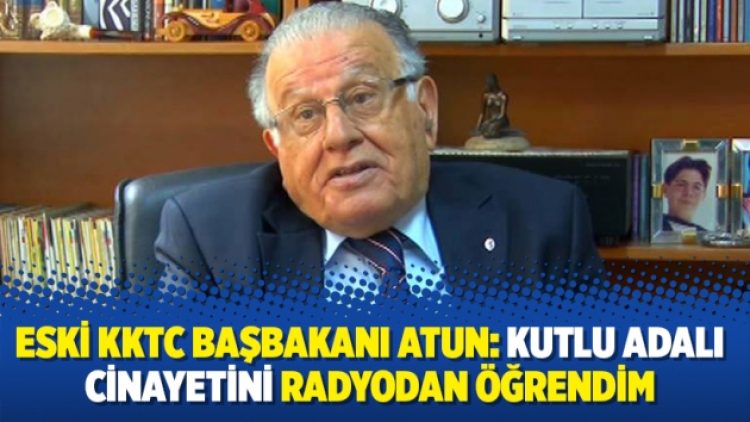 Eski KKTC Başbakanı Atun: Kutlu Adalı cinayetini radyodan öğrendim