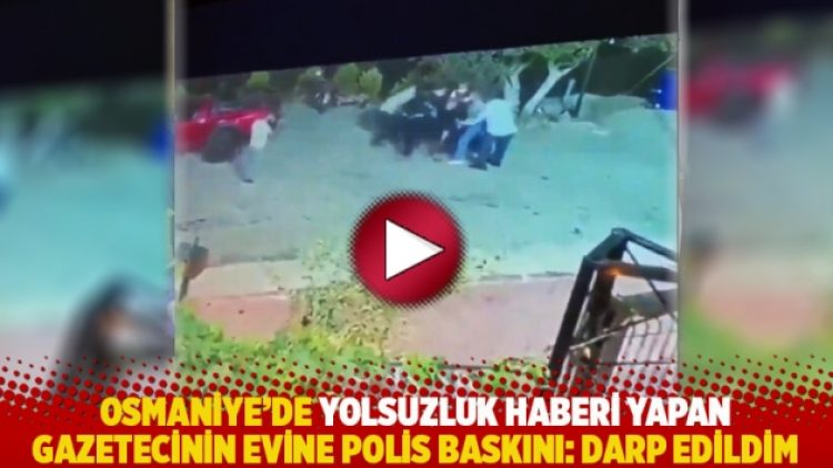 Osmaniye’de yolsuzluk haberi yapan gazetecinin evine polis baskını: Darp edildim