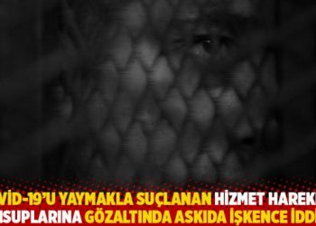 Kovid-19’u yaymakla suçlanan Hizmet Hareketi mensuplarına gözaltında askıda işkence iddiası
