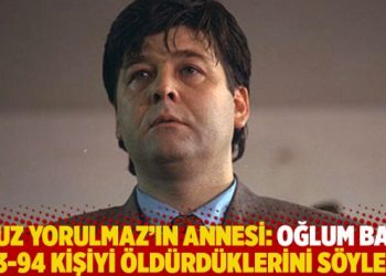 Oğuz Yorulmaz’ın annesi: Oğlum bana 93-94 kişiyi öldürdüklerini söyledi