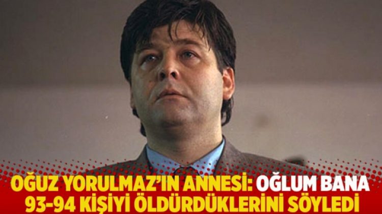 Oğuz Yorulmaz’ın annesi: Oğlum bana 93-94 kişiyi öldürdüklerini söyledi