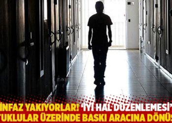 İnfaz yakıyorlar! ‘İyi hal düzenlemesi’ tutuklular üzerinde baskı aracına dönüştü