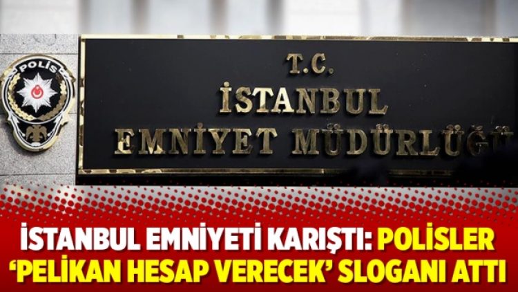 İstanbul Emniyeti karıştı: Polisler ‘Pelikan hesap verecek’ sloganı attı