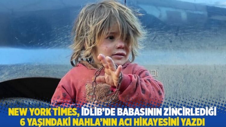 New York Times, İdlib’de babasının zincirlediği 6 yaşındaki Nahla’nın acı hikayesini yazdı