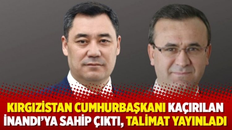 Kırgızistan Cumhurbaşkanı kaçırılan İnandı’ya sahip çıktı, talimat yayınladı
