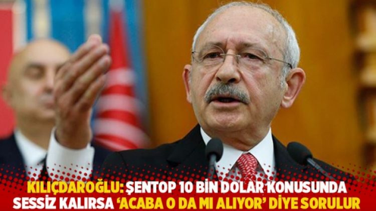 Kılıçdaroğlu: Şentop 10 bin dolar konusunda sessiz kalırsa ‘Acaba o da mı alıyor’ diye sorulur