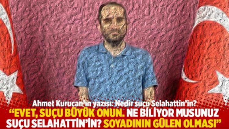 “Evet, suçu büyük onun. Ne biliyor musunuz suçu Selahattin’in? Soyadının GÜLEN olması”