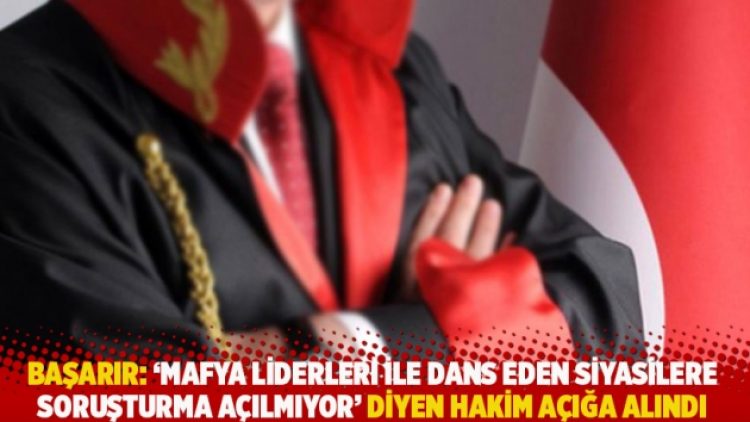 Başarır: ‘Mafya liderleri ile dans eden siyasilere soruşturma açılmıyor’ diyen hakim açığa alındı