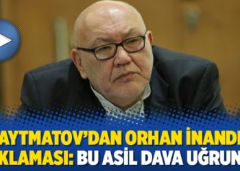 Aytmatov’dan Orhan İnandı açıklaması: Bu asil dava uğruna…