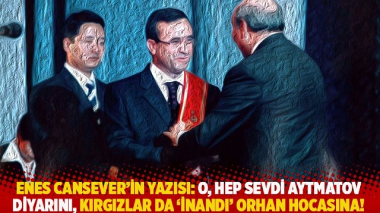 Enes Cansever’in yazısı: O, hep sevdi Aytmatov diyarını, Kırgızlar da ‘İnandı’ Orhan Hocasına!