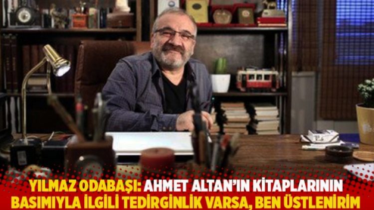 Yılmaz Odabaşı: Ahmet Altan’ın kitaplarının basımıyla ilgili tedirginlik varsa, ben üstlenirim