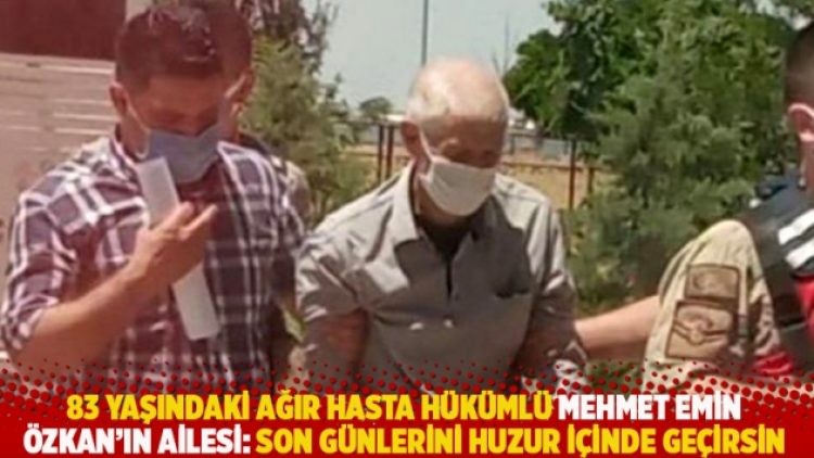 83 yaşındaki ağır hasta hükümlü Mehmet Emin Özkan’ın ailesi: Son günlerini huzur içinde geçirsin