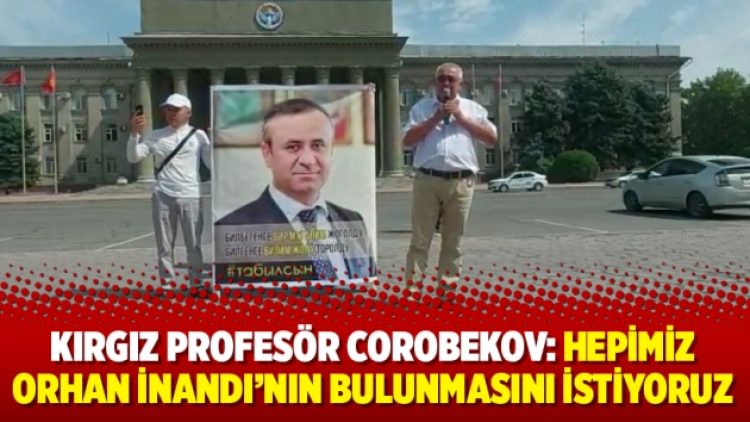 Kırgız Profesör Corobekov: Hepimiz Orhan İnandı’nın bulunmasını istiyoruz
