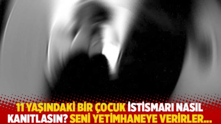 11 yaşındaki bir çocuk istismarı nasıl kanıtlasın? Seni yetimhaneye verirler…