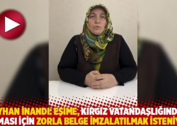 Reyhan İnandı: Eşime Kırgız vatandaşlığından çıkması için zorla belge imzalatılmak isteniyor