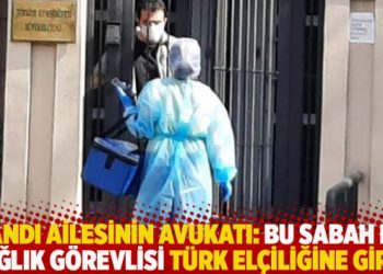 İnandı ailesinin avukatı: Bu sabah bir sağlık görevlisi Türk elçiliğine girdi