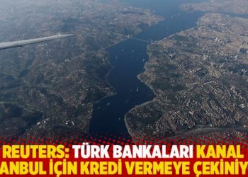 Reuters: Türk bankaları Kanal İstanbul için kredi vermeye çekiniyor