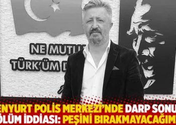 Esenyurt Polis Merkezi’nde darp sonucu ölüm iddiası: Peşini bırakmayacağım!