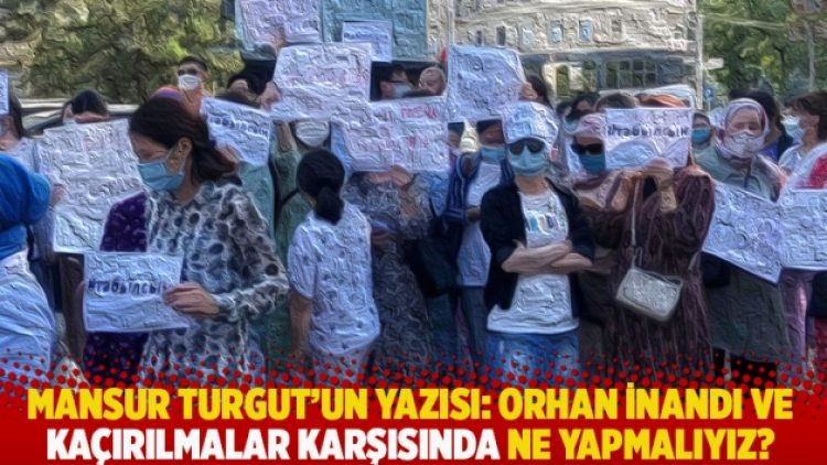 Mansur Turgut’un yazısı: Orhan İnandı ve kaçırılmalar karşısında ne yapmalıyız?