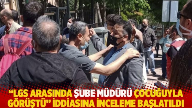 “LGS arasında şube müdürü çocuğuyla görüştü” iddiasına inceleme başlatıldı