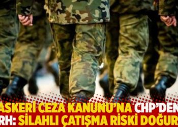 Askeri Ceza Kanunu’na CHP’den şerh: Silahlı çatışma riski doğurur