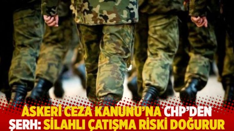 Askeri Ceza Kanunu’na CHP’den şerh: Silahlı çatışma riski doğurur