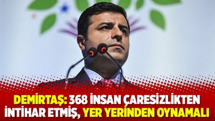 Demirtaş: 368 insan çaresizlikten intihar etmiş, yer yerinden oynamalı