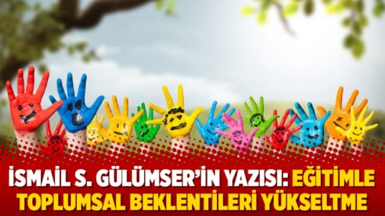 İsmail S. Gülümser’in yazısı: Eğitimle toplumsal beklentileri yükseltme