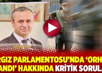 Kırgız Parlamentosu’nda ‘Orhan İnandı’ hakkında kritik sorular