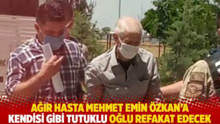 Ağır hasta Mehmet Emin Özkan’a kendisi gibi tutuklu oğlu refakat edecek