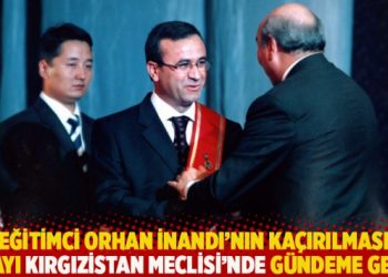 Eğitimci Orhan İnandı’nın kaçırılması olayı Kırgızistan Meclisi’nde gündeme geldi