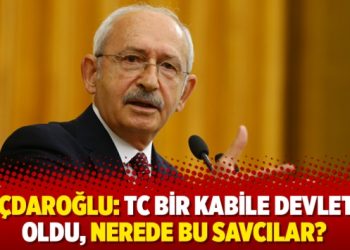 Kılıçdaroğlu: TC bir kabile devleti mi oldu, nerede bu savcılar?