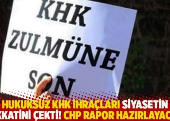 Hukuksuz KHK ihraçları siyasetin dikkatini çekti! CHP rapor hazırlayacak